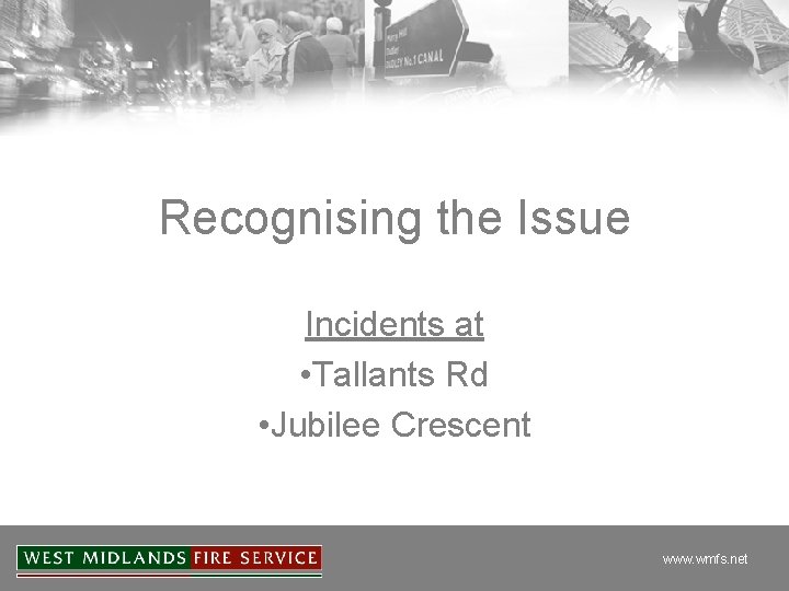Recognising the Issue Incidents at • Tallants Rd • Jubilee Crescent www. wmfs. net