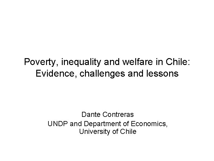 Poverty, inequality and welfare in Chile: Evidence, challenges and lessons Dante Contreras UNDP and Poverty, inequality and welfare in Chile: Evidence, challenges and lessons Dante Contreras UNDP and