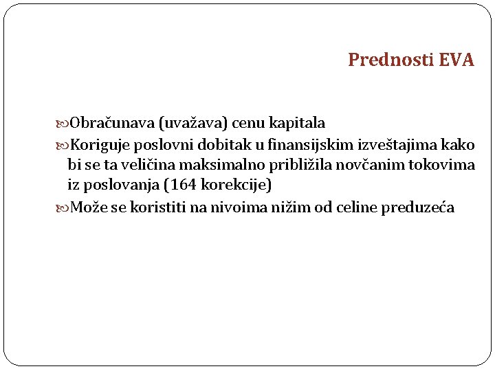 Prednosti EVA Obračunava (uvažava) cenu kapitala Koriguje poslovni dobitak u finansijskim izveštajima kako bi