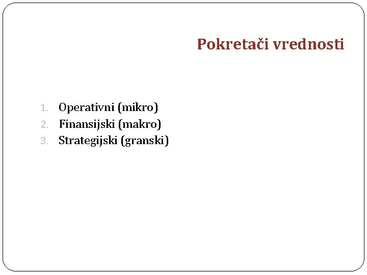 Pokretači vrednosti 1. Operativni (mikro) 2. Finansijski (makro) 3. Strategijski (granski) 