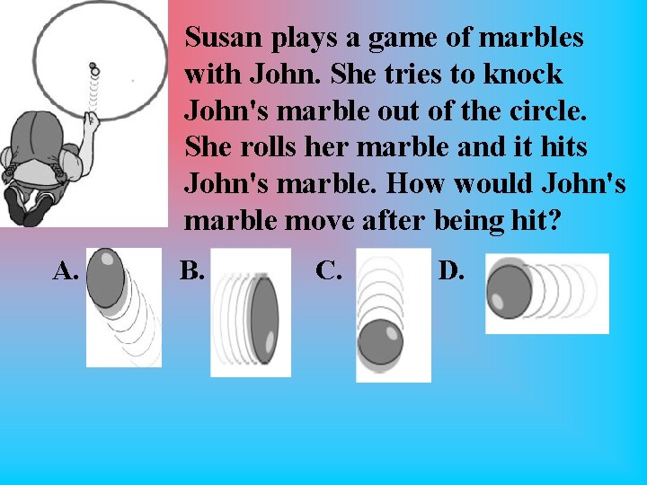 Susan plays a game of marbles with John. She tries to knock John's marble