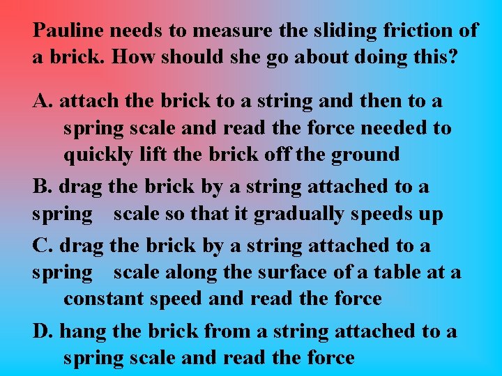 Pauline needs to measure the sliding friction of a brick. How should she go