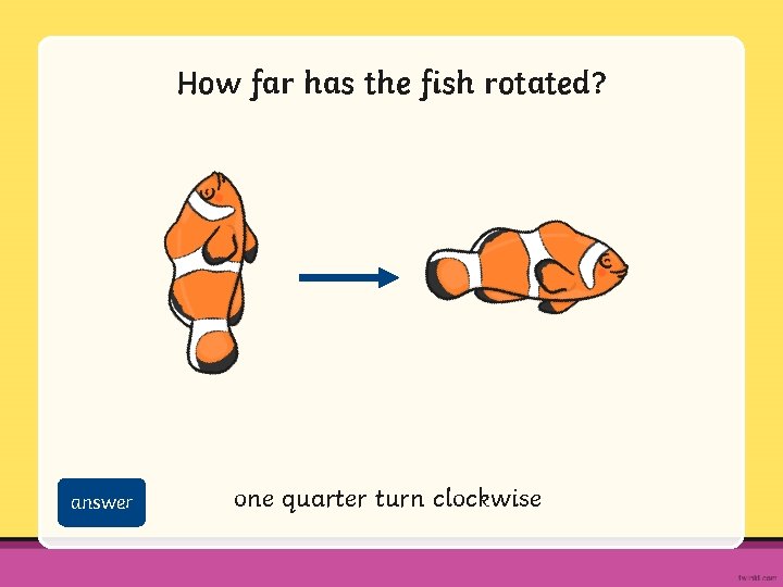 How far has the fish rotated? answer one quarter turn clockwise 
