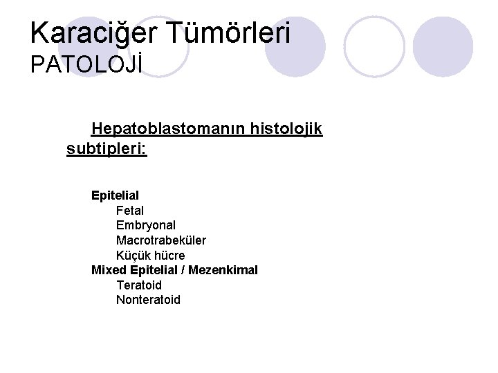 Karaciğer Tümörleri PATOLOJİ Hepatoblastomanın histolojik subtipleri: Epitelial Fetal Embryonal Macrotrabeküler Küçük hücre Mixed Epitelial Karaciğer Tümörleri PATOLOJİ Hepatoblastomanın histolojik subtipleri: Epitelial Fetal Embryonal Macrotrabeküler Küçük hücre Mixed Epitelial