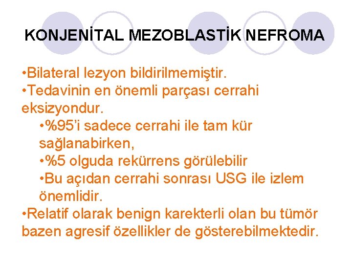 KONJENİTAL MEZOBLASTİK NEFROMA • Bilateral lezyon bildirilmemiştir. • Tedavinin en önemli parçası cerrahi eksizyondur. KONJENİTAL MEZOBLASTİK NEFROMA • Bilateral lezyon bildirilmemiştir. • Tedavinin en önemli parçası cerrahi eksizyondur.
