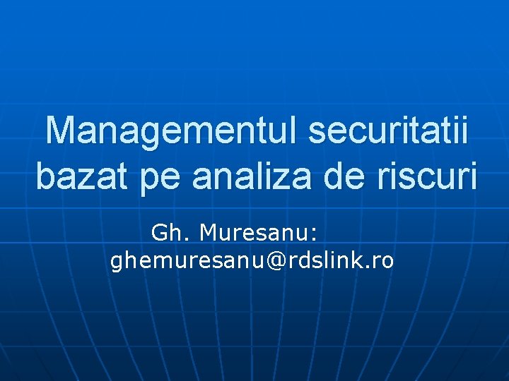 Managementul securitatii bazat pe analiza de riscuri Gh. Muresanu: ghemuresanu@rdslink. ro 
