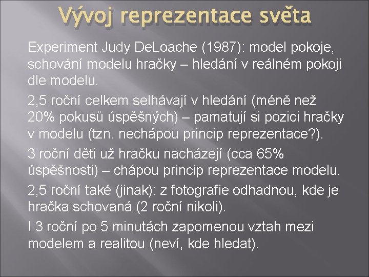 Vývoj reprezentace světa Experiment Judy De. Loache (1987): model pokoje, schování modelu hračky –