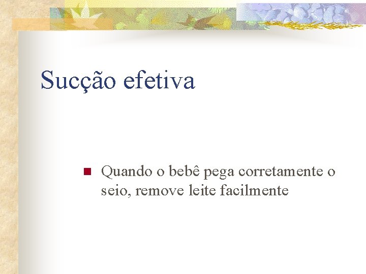Sucção efetiva n Quando o bebê pega corretamente o seio, remove leite facilmente 