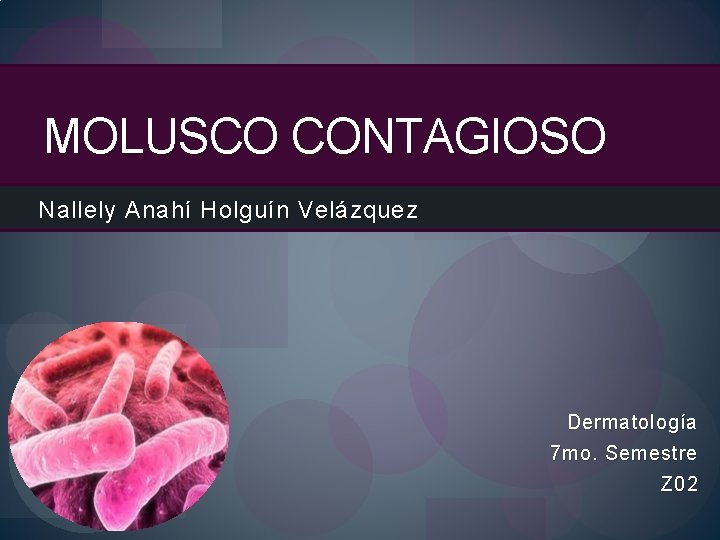 MOLUSCO CONTAGIOSO Nallely Anahí Holguín Velázquez Dermatología 7 mo. Semestre Z 02 