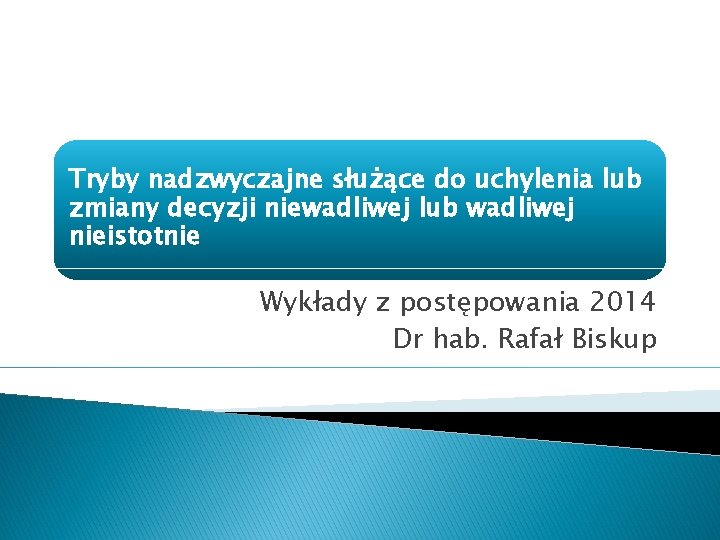 Tryby nadzwyczajne służące do uchylenia lub zmiany decyzji niewadliwej lub wadliwej nieistotnie Wykłady z