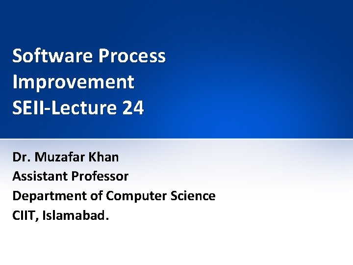 Software Process Improvement SEII-Lecture 24 Dr. Muzafar Khan Assistant Professor Department of Computer Science