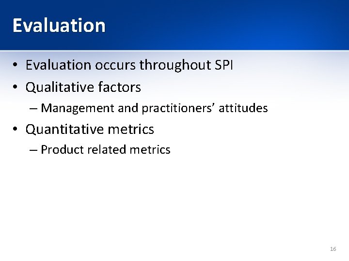 Evaluation • Evaluation occurs throughout SPI • Qualitative factors – Management and practitioners’ attitudes