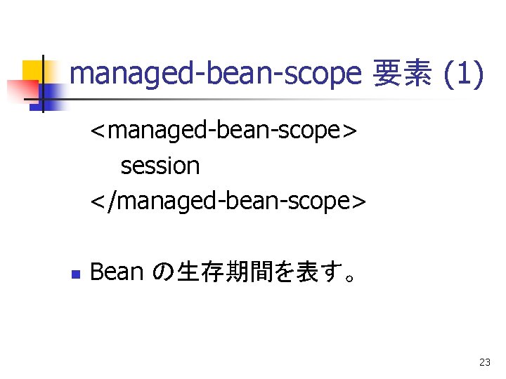 managed-bean-scope 要素 (1) <managed-bean-scope> session </managed-bean-scope> n Bean の生存期間を表す。 23 