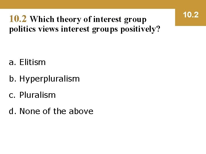 10. 2 Which theory of interest group politics views interest groups positively? a. Elitism