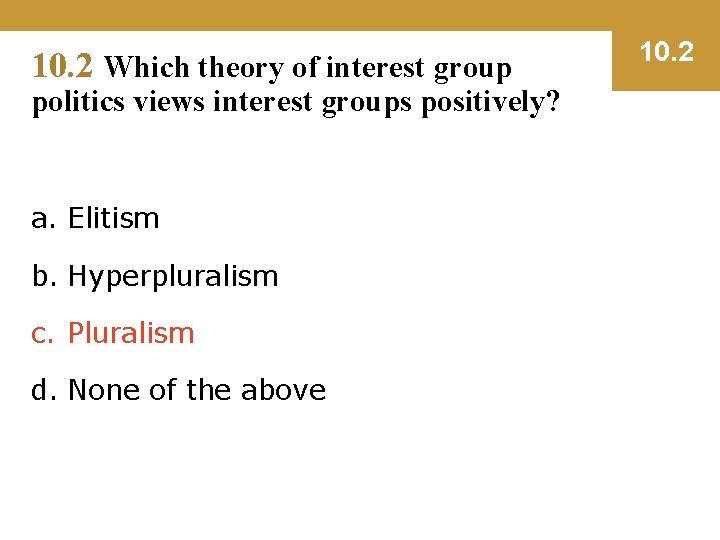 10. 2 Which theory of interest group politics views interest groups positively? a. Elitism