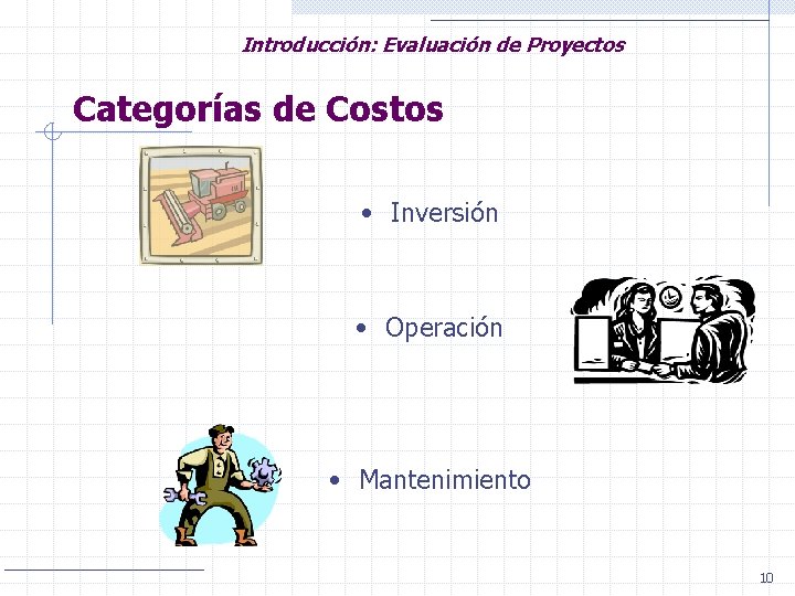 Introducción: Evaluación de Proyectos Categorías de Costos • Inversión • Operación • Mantenimiento 10