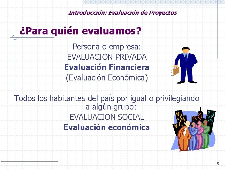 Introducción: Evaluación de Proyectos ¿Para quién evaluamos? Persona o empresa: EVALUACION PRIVADA Evaluación Financiera