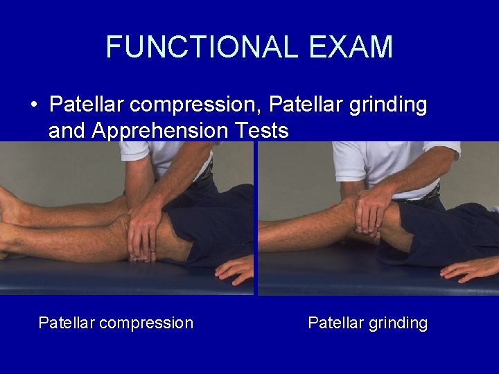 FUNCTIONAL EXAM • Patellar compression, Patellar grinding and Apprehension Tests Patellar compression Patellar grinding