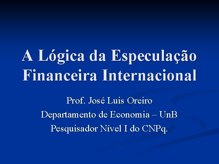 A Lógica da Especulação Financeira Internacional Prof. José Luis Oreiro Departamento de Economia –