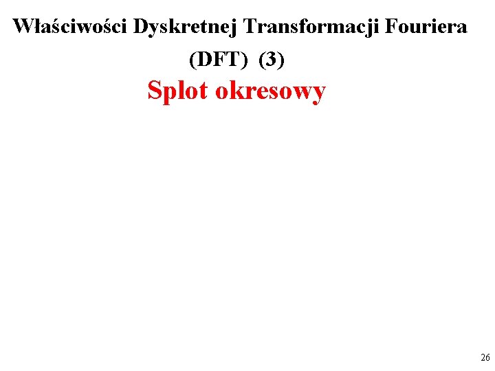  Właściwości Dyskretnej Transformacji Fouriera (DFT) (3) Splot okresowy 26 