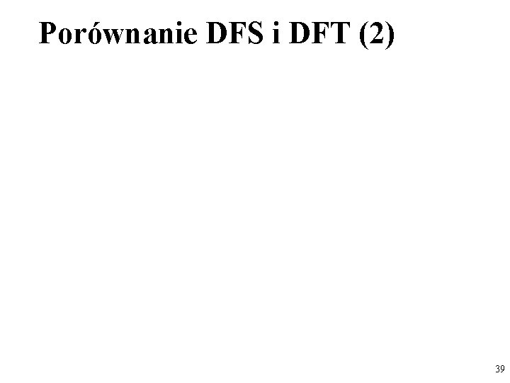 Porównanie DFS i DFT (2) 39 
