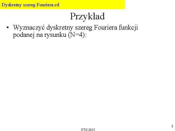 Dyskretny szereg Fouriera cd Przykład • Wyznaczyć dyskretny szereg Fouriera funkcji podanej na rysunku