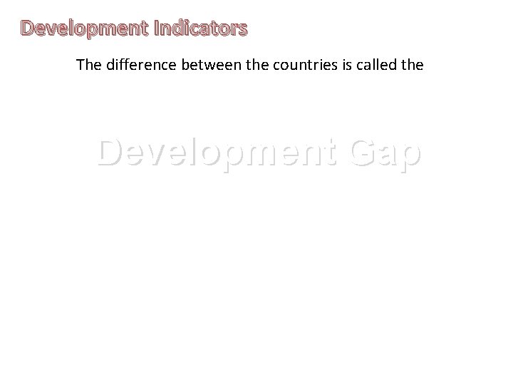 Development Indicators The difference between the countries is called the Development Gap 