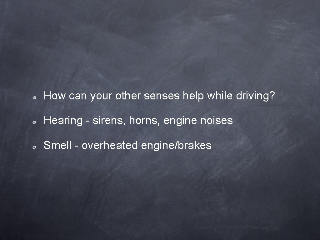 How can your other senses help while driving? Hearing - sirens, horns, engine noises