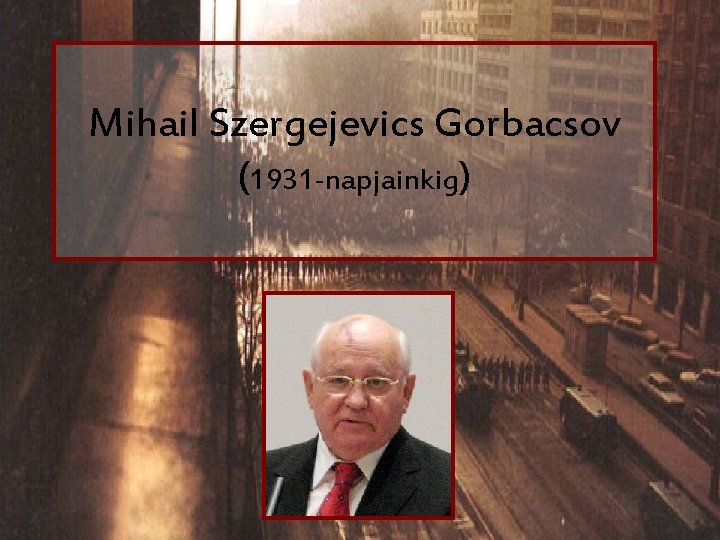 Mihail Szergejevics Gorbacsov (1931 -napjainkig) 