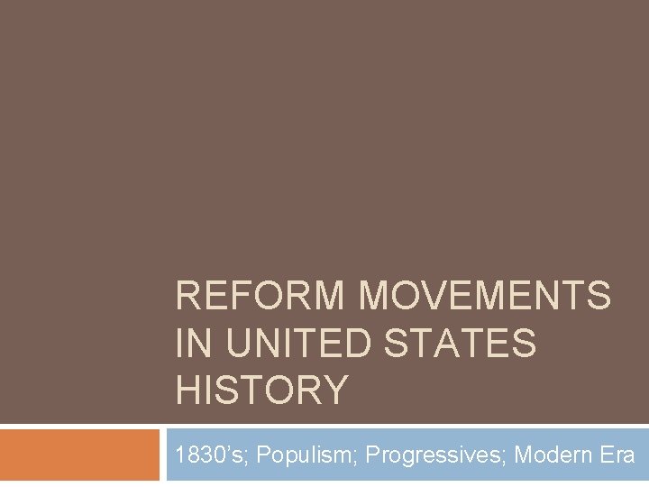 REFORM MOVEMENTS IN UNITED STATES HISTORY 1830’s; Populism; Progressives; Modern Era 