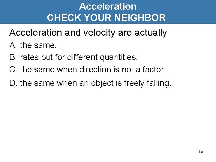 Acceleration CHECK YOUR NEIGHBOR Acceleration and velocity are actually A. the same. B. rates