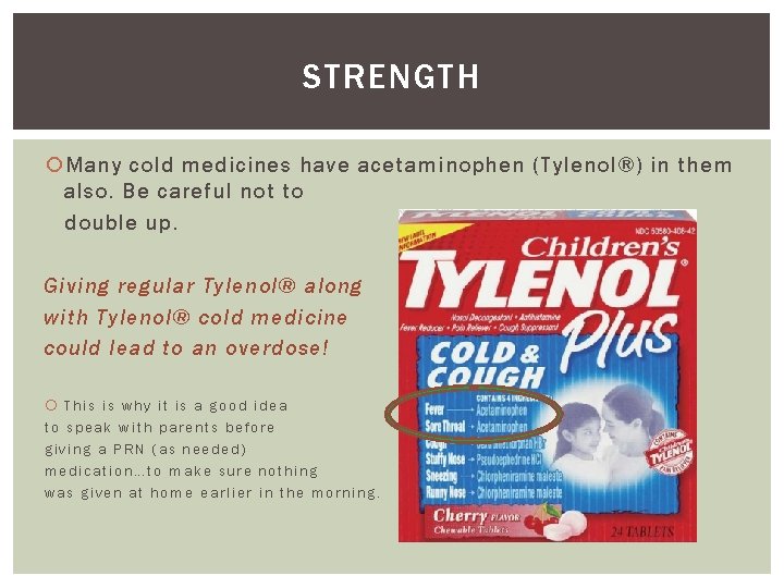 STRENGTH Many cold medicines have acetaminophen (Tylenol®) in them also. Be careful not to