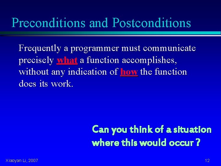 Preconditions and Postconditions Frequently a programmer must communicate precisely what a function accomplishes, without