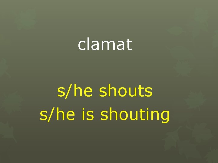 clamat s/he shouts s/he is shouting 