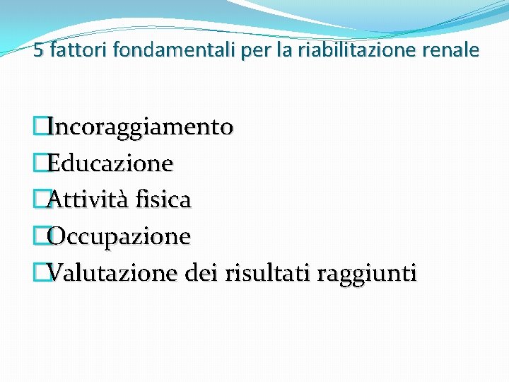 5 fattori fondamentali per la riabilitazione renale �Incoraggiamento �Educazione �Attività fisica �Occupazione �Valutazione dei 5 fattori fondamentali per la riabilitazione renale �Incoraggiamento �Educazione �Attività fisica �Occupazione �Valutazione dei