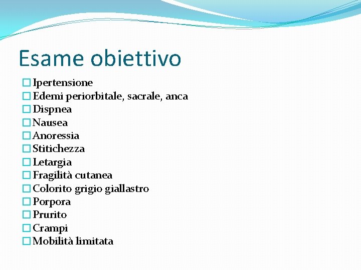 Esame obiettivo �Ipertensione �Edemi periorbitale, sacrale, anca �Dispnea �Nausea �Anoressia �Stitichezza �Letargia �Fragilità cutanea Esame obiettivo �Ipertensione �Edemi periorbitale, sacrale, anca �Dispnea �Nausea �Anoressia �Stitichezza �Letargia �Fragilità cutanea