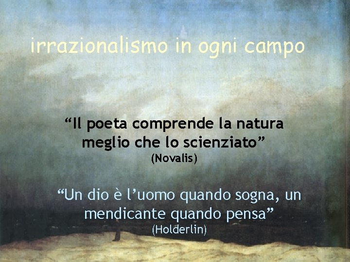irrazionalismo in ogni campo “Il poeta comprende la natura meglio che lo scienziato” (Novalis)