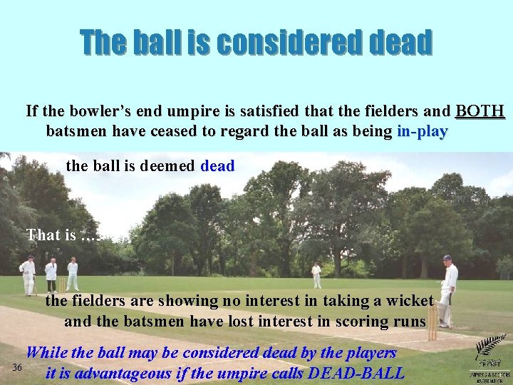 The ball is considered dead If the bowler’s end umpire is satisfied that the