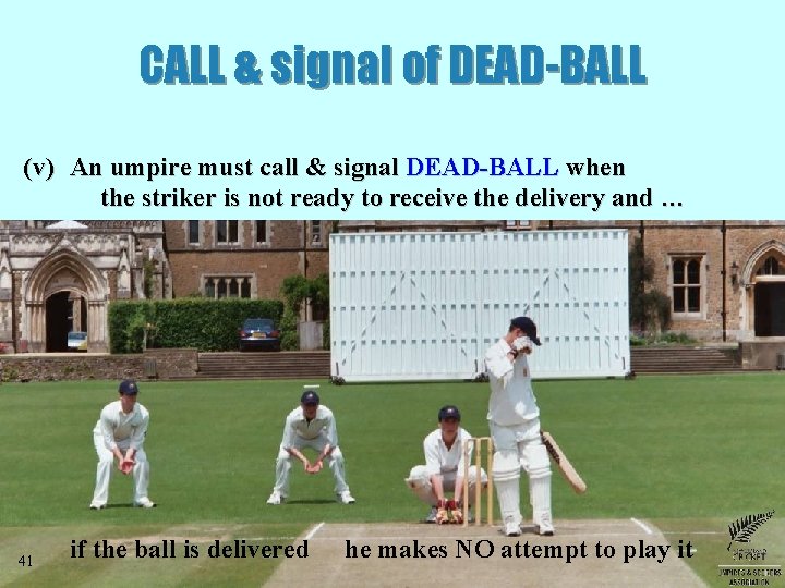 CALL & signal of DEAD-BALL (v) An umpire must call & signal DEAD-BALL when