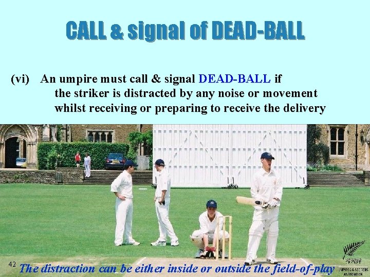 CALL & signal of DEAD-BALL (vi) An umpire must call & signal DEAD-BALL if