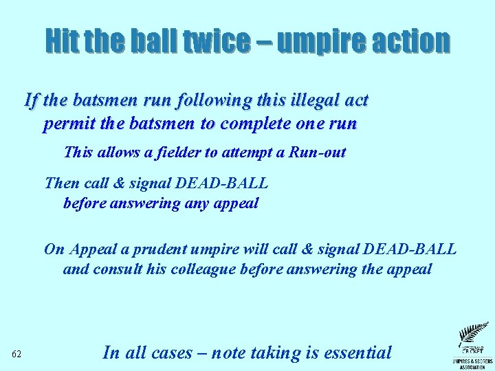 Hit the ball twice – umpire action If the batsmen run following this illegal