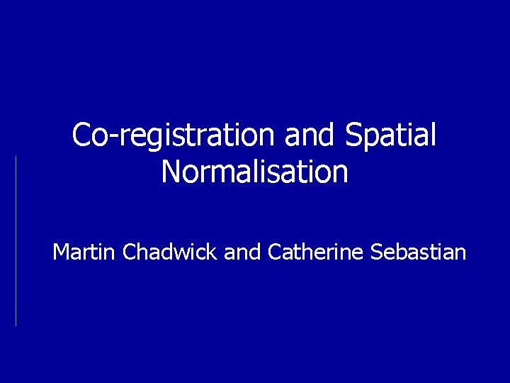 Co-registration and Spatial Normalisation Martin Chadwick and Catherine Sebastian 