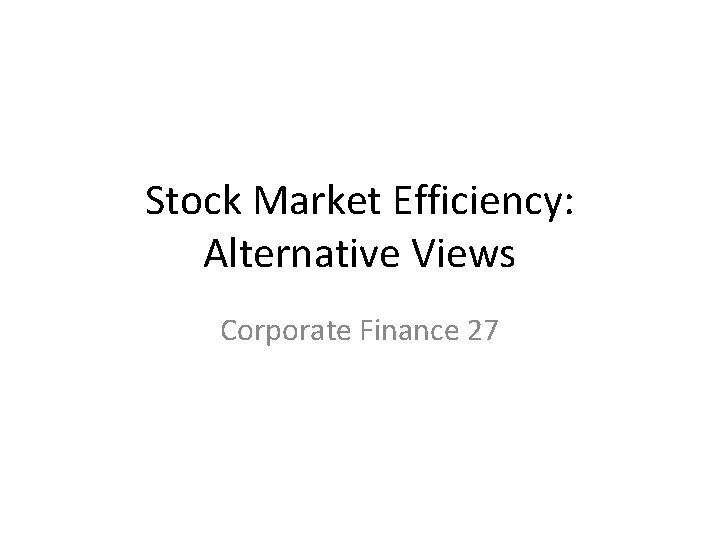 Stock Market Efficiency: Alternative Views Corporate Finance 27 