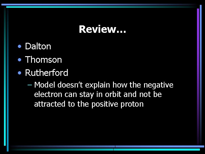 Review… • Dalton • Thomson • Rutherford – Model doesn’t explain how the negative