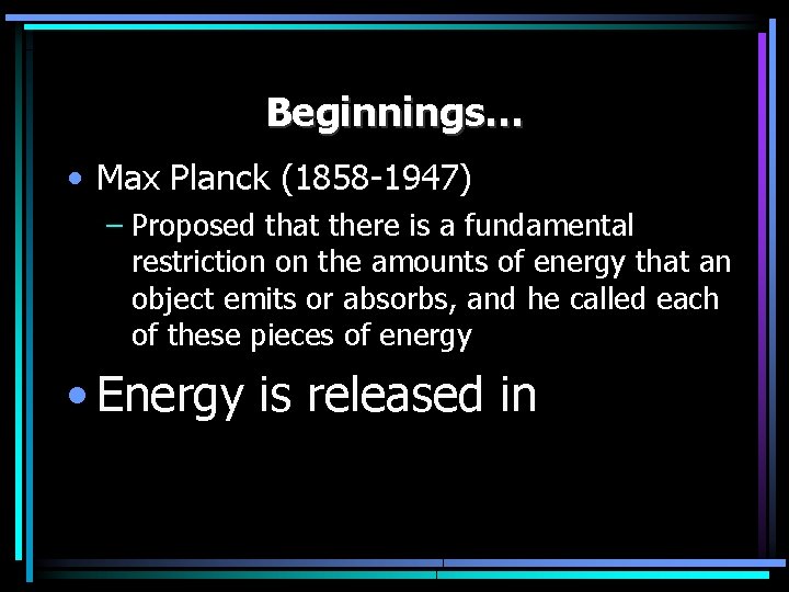 Beginnings… • Max Planck (1858 -1947) – Proposed that there is a fundamental restriction