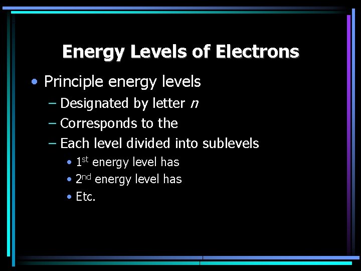 Energy Levels of Electrons • Principle energy levels – Designated by letter n –