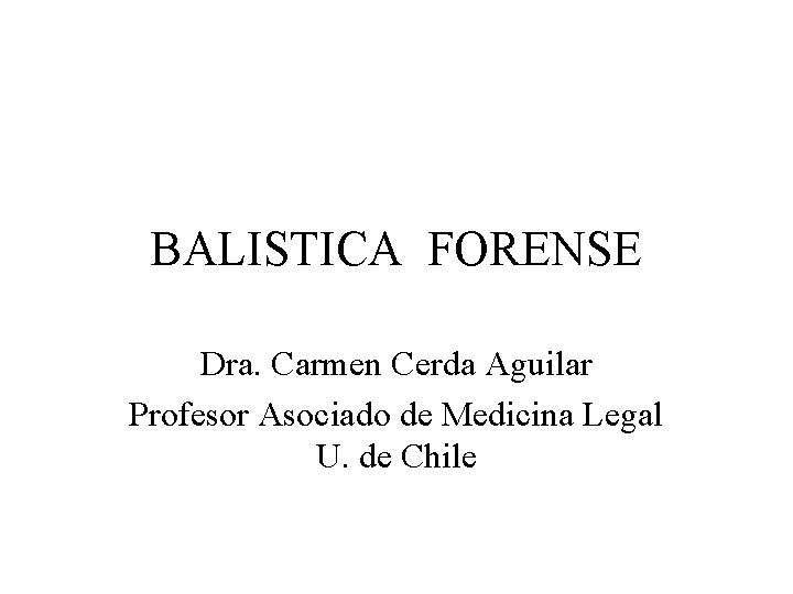 BALISTICA FORENSE Dra. Carmen Cerda Aguilar Profesor Asociado de Medicina Legal U. de Chile