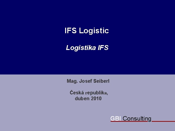 GBI Consulting IFS Logistic Logistika IFS Mag. Josef Seiberl Česká republika, duben 2010 GBI