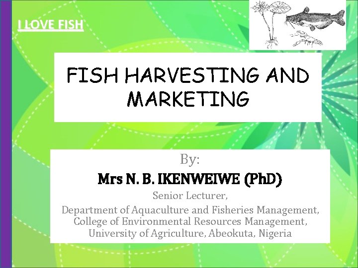 I LOVE FISH HARVESTING AND MARKETING By: Mrs N. B. IKENWEIWE (Ph. D) Senior