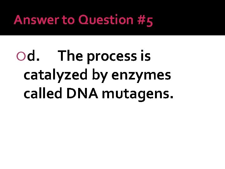 Answer to Question #5 d. The process is catalyzed by enzymes called DNA mutagens.